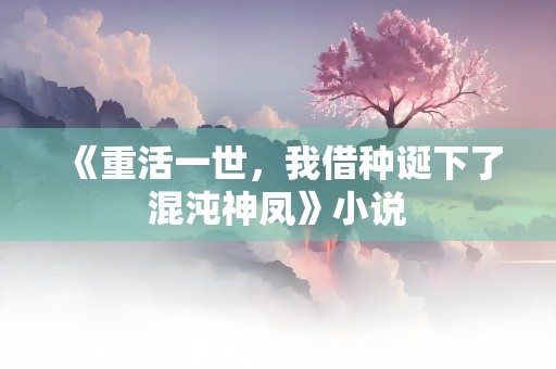 《重活一世，我借种诞下了混沌神凤》小说