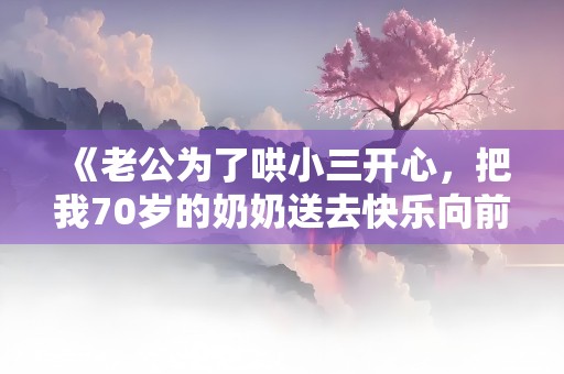 《老公为了哄小三开心，把我70岁的奶奶送去快乐向前冲》小说