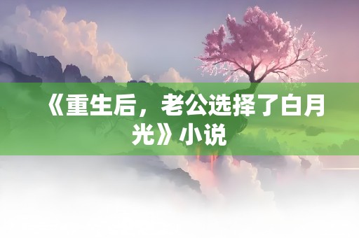 《重生后，老公选择了白月光》小说