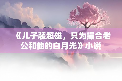 《儿子装超雄，只为撮合老公和他的白月光》小说