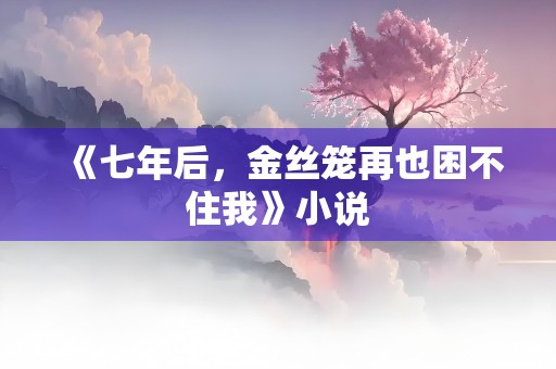 《七年后，金丝笼再也困不住我》小说