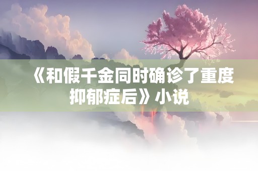 《和假千金同时确诊了重度抑郁症后》小说