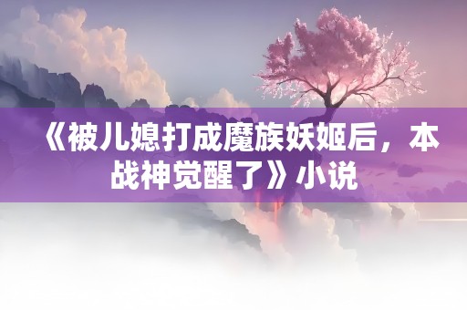 《被儿媳打成魔族妖姬后，本战神觉醒了》小说