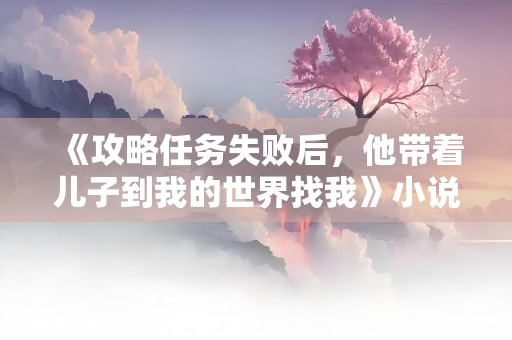 《攻略任务失败后，他带着儿子到我的世界找我》小说