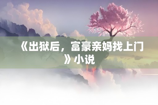 《出狱后，富豪亲妈找上门》小说