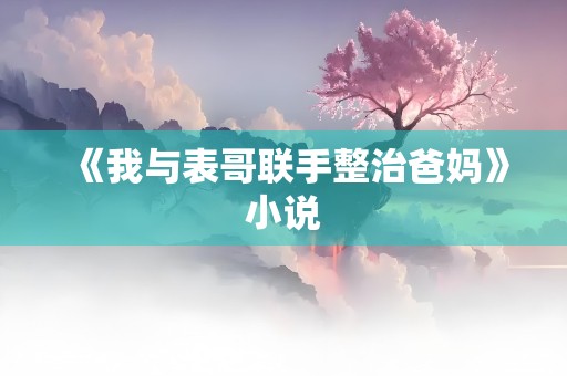 《我与表哥联手整治爸妈》小说