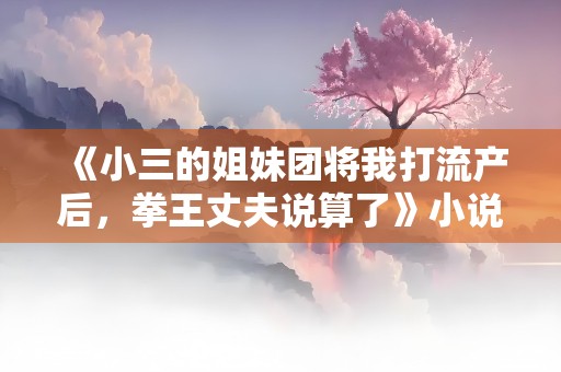 《小三的姐妹团将我打流产后，拳王丈夫说算了》小说