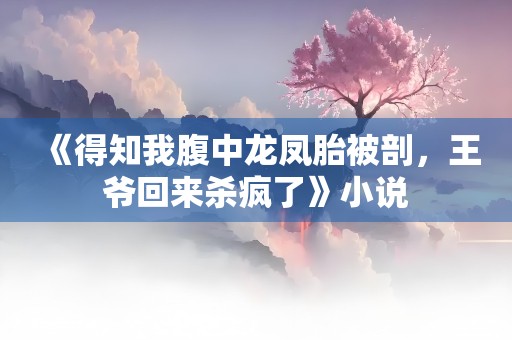 《得知我腹中龙凤胎被剖，王爷回来杀疯了》小说