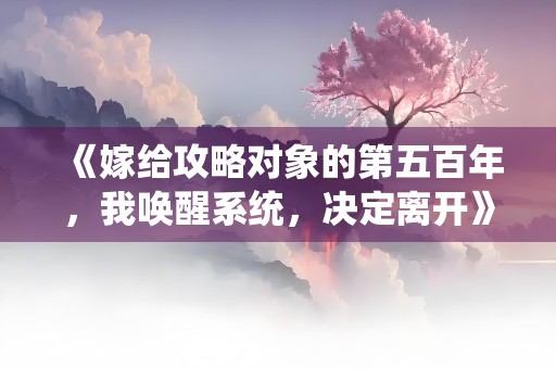 《嫁给攻略对象的第五百年，我唤醒系统，决定离开》小说