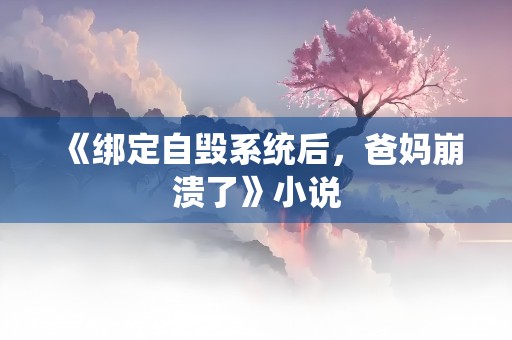 《绑定自毁系统后，爸妈崩溃了》小说