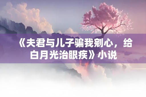 《夫君与儿子骗我剜心，给白月光治眼疾》小说