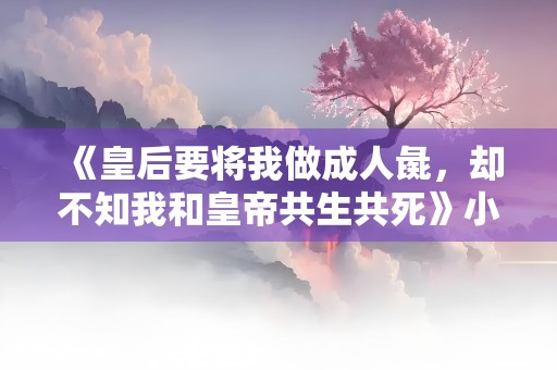 《皇后要将我做成人彘，却不知我和皇帝共生共死》小说