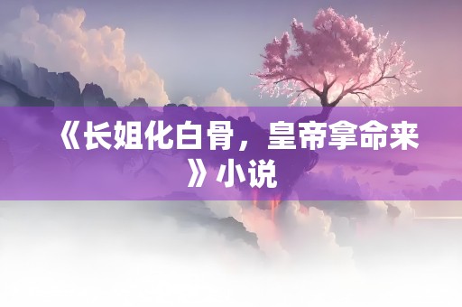 《长姐化白骨，皇帝拿命来》小说