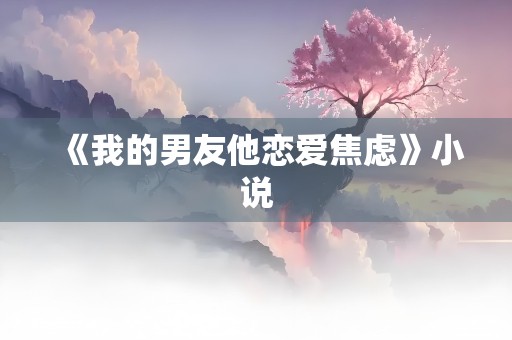 《我的男友他恋爱焦虑》小说