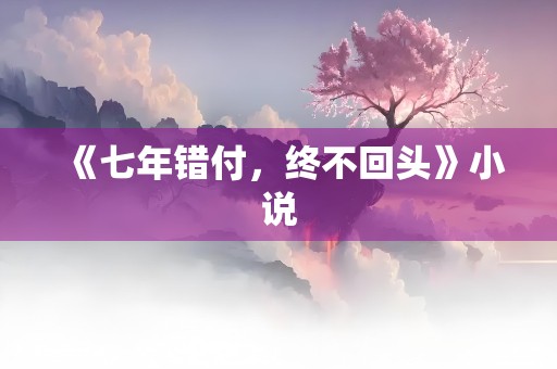 《七年错付，终不回头》小说