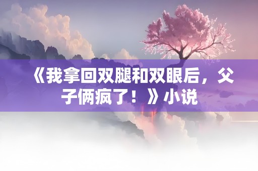 《我拿回双腿和双眼后，父子俩疯了！》小说