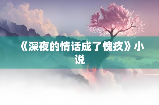 《深夜的情话成了愧疚》小说