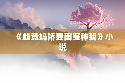 《雌竞妈娇妻闺冤种我》小说