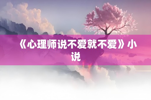 《心理师说不爱就不爱》小说