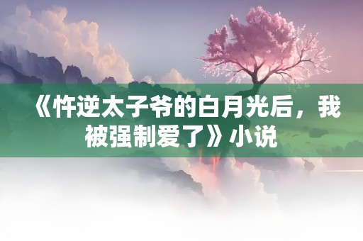 《忤逆太子爷的白月光后，我被强制爱了》小说