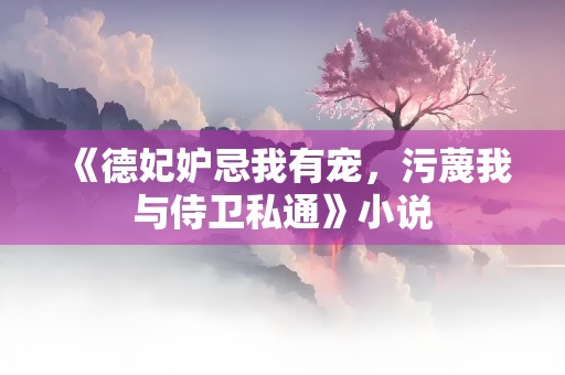 《德妃妒忌我有宠，污蔑我与侍卫私通》小说