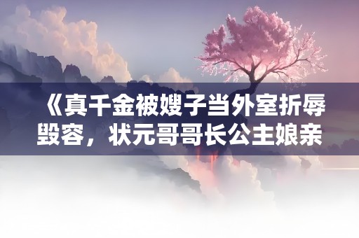 《真千金被嫂子当外室折辱毁容，状元哥哥长公主娘亲杀疯了》小说