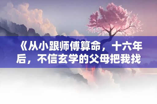 《从小跟师傅算命，十六年后，不信玄学的父母把我找回家》小说