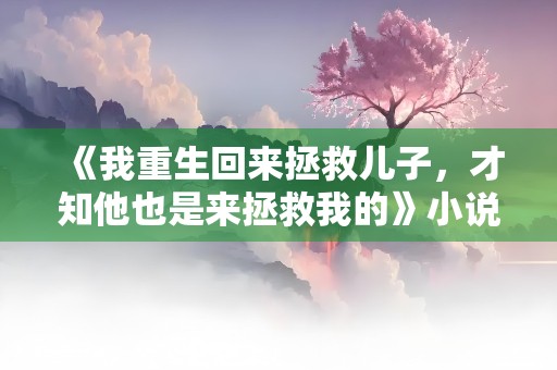 《我重生回来拯救儿子，才知他也是来拯救我的》小说