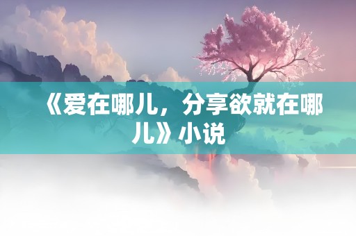 《爱在哪儿，分享欲就在哪儿》小说