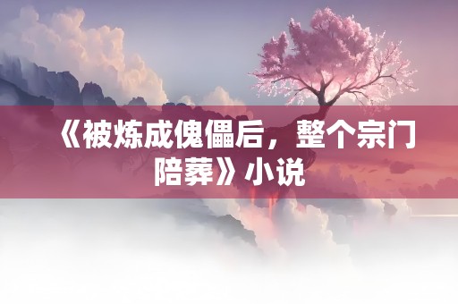 《被炼成傀儡后，整个宗门陪葬》小说