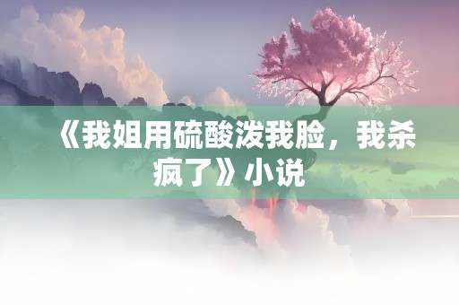 《我姐用硫酸泼我脸，我杀疯了》小说