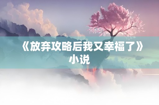 《放弃攻略后我又幸福了》小说