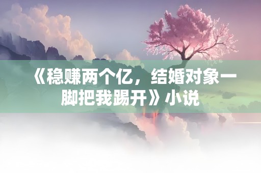 《稳赚两个亿，结婚对象一脚把我踢开》小说