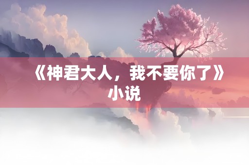 《神君大人，我不要你了》小说