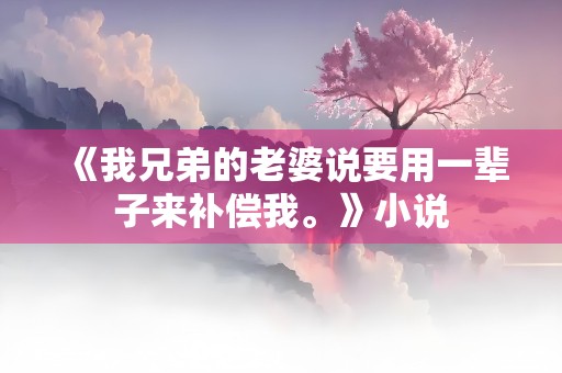 《我兄弟的老婆说要用一辈子来补偿我。》小说