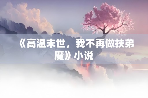 《高温末世，我不再做扶弟魔》小说