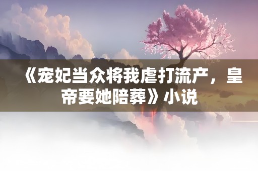 《宠妃当众将我虐打流产，皇帝要她陪葬》小说