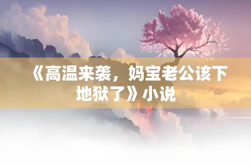 《高温来袭，妈宝老公该下地狱了》小说