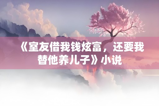 《室友借我钱炫富，还要我替他养儿子》小说