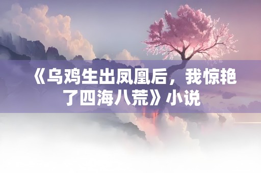 《乌鸡生出凤凰后，我惊艳了四海八荒》小说