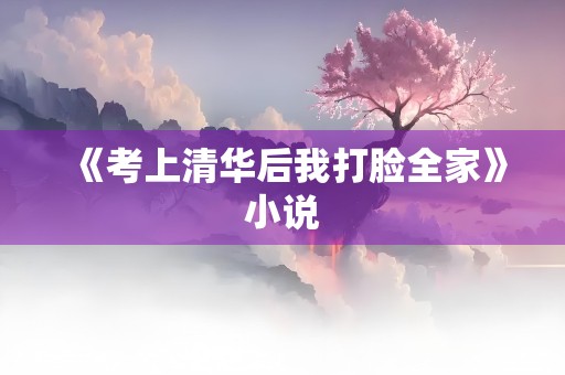 《考上清华后我打脸全家》小说