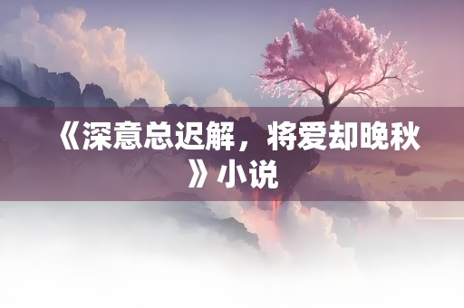 《深意总迟解，将爱却晚秋》小说