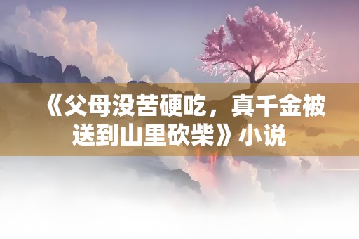 《父母没苦硬吃，真千金被送到山里砍柴》小说