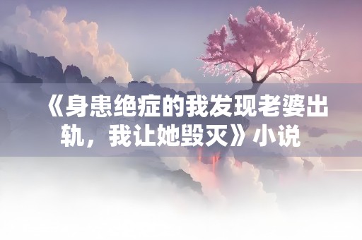 《身患绝症的我发现老婆出轨，我让她毁灭》小说