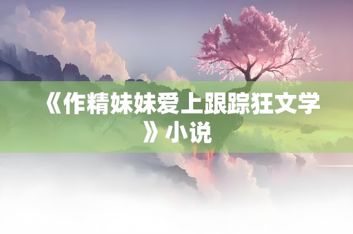 《作精妹妹爱上跟踪狂文学》小说