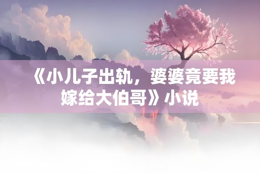 《小儿子出轨，婆婆竟要我嫁给大伯哥》小说