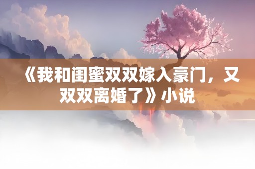 《我和闺蜜双双嫁入豪门，又双双离婚了》小说