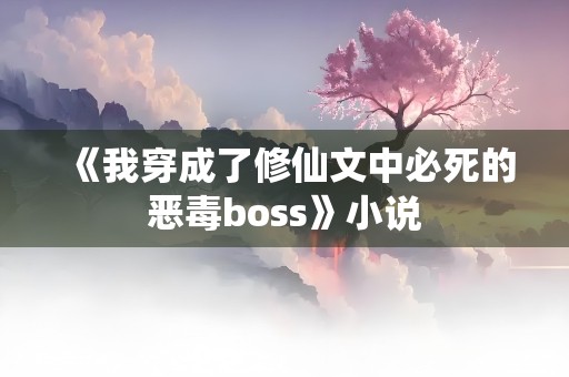 《我穿成了修仙文中必死的恶毒boss》小说