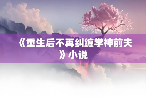 《重生后不再纠缠学神前夫》小说