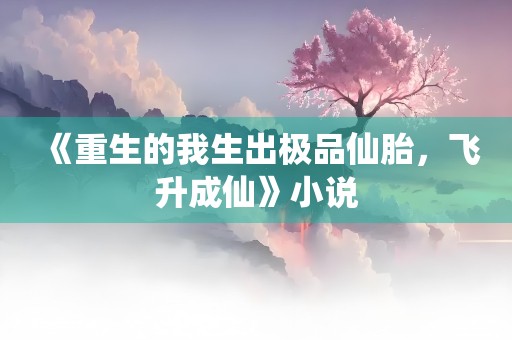 《重生的我生出极品仙胎，飞升成仙》小说